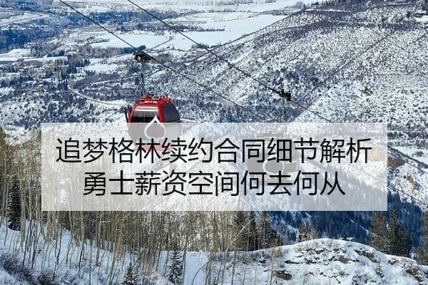 追梦格林续约合同细节解析 勇士薪资空间何去何从