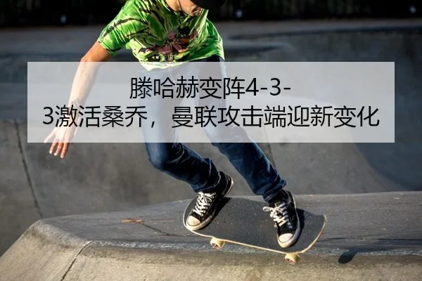 滕哈赫变阵4-3-3激活桑乔，曼联攻击端迎新变化