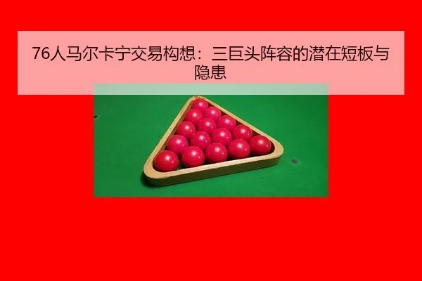 76人马尔卡宁交易构想：三巨头阵容的潜在短板与隐患